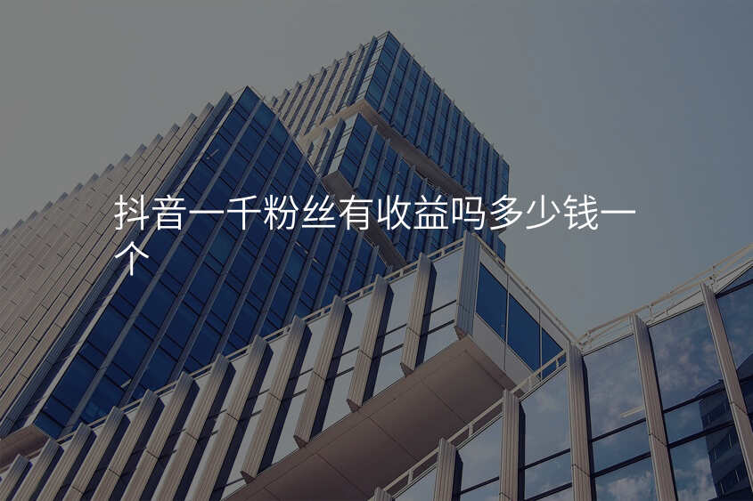 抖音一千粉丝有收益吗多少钱一个