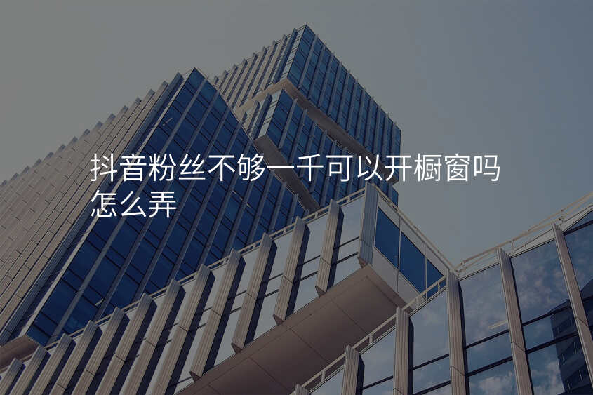 抖音粉丝不够一千可以开橱窗吗怎么弄