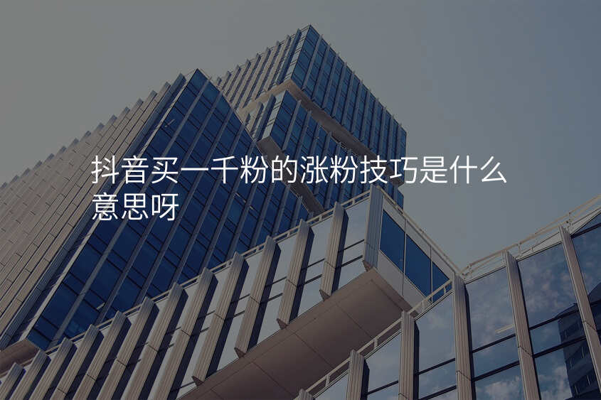 抖音买一千粉的涨粉技巧是什么意思呀