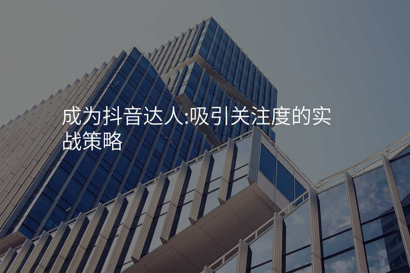 成为抖音达人:吸引关注度的实战策略