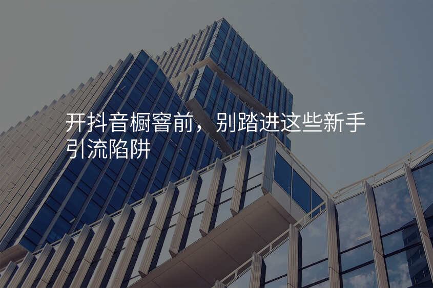 开抖音橱窨前,别踏进这些新手引流陷阱