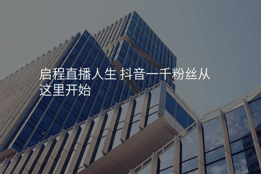 启程直播人生 抖音一千粉丝从这里开始