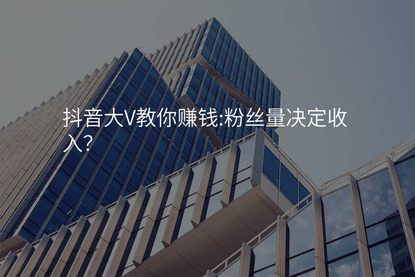 抖音大V教你赚钱:粉丝量决定收入?