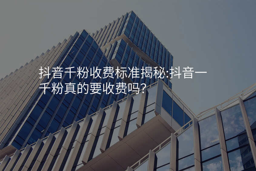 抖音千粉收费标准揭秘:抖音一千粉真的要收费吗?