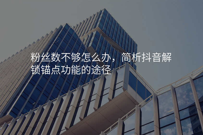 粉丝数不够怎么办,简析抖音解锁锚点功能的途径