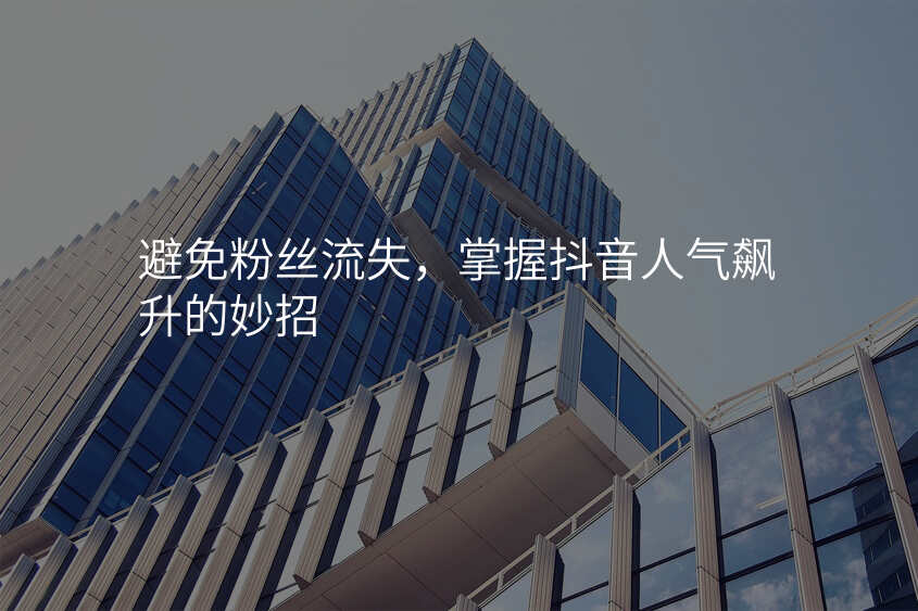 避免粉丝流失,掌握抖音人气飙升的妙招