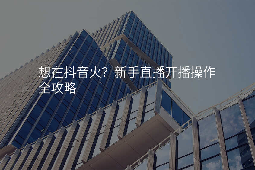 想在抖音火?新手直播开播操作全攻略