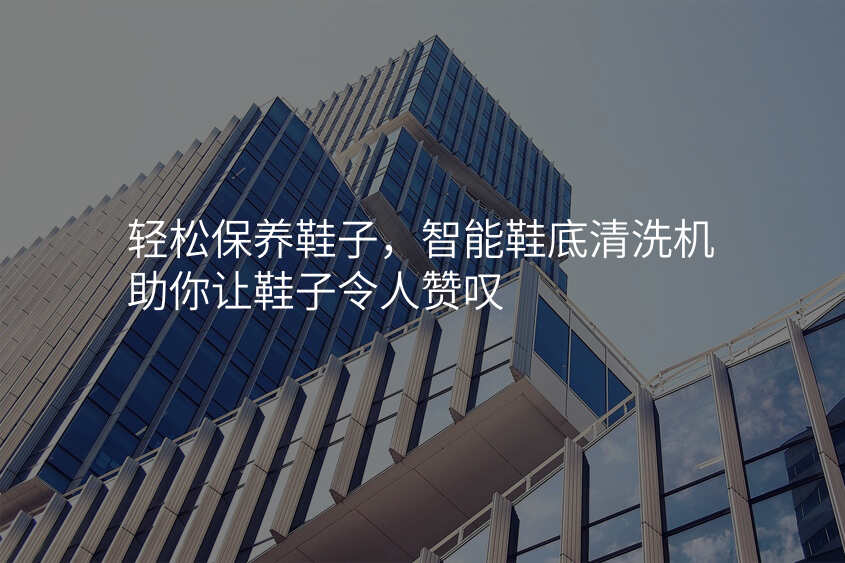 轻松保养鞋子,智能鞋底清洗机助你让鞋子令人赞叹