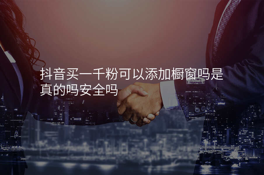 抖音买一千粉可以添加橱窗吗是真的吗安全吗