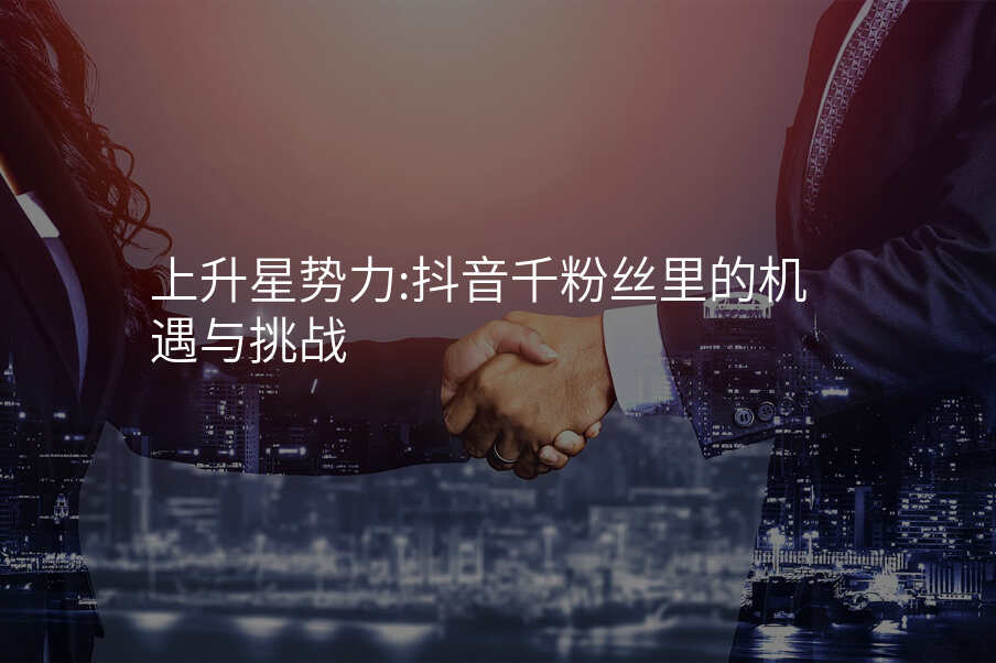 上升星势力:抖音千粉丝里的机遇与挑战