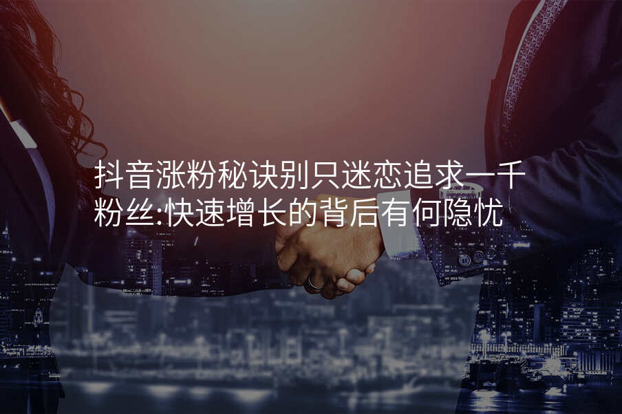 抖音涨粉秘诀别只迷恋追求一千粉丝:快速增长的背后有何隐忧