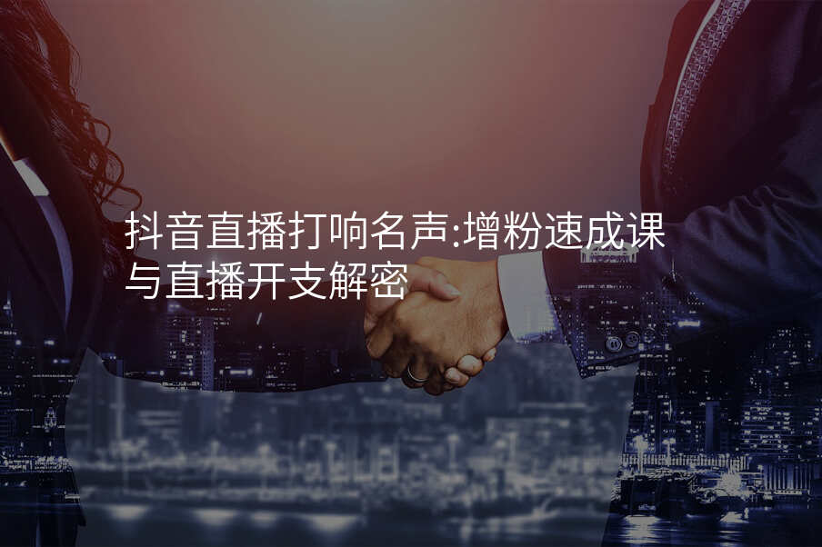 抖音直播打响名声:增粉速成课与直播开支解密