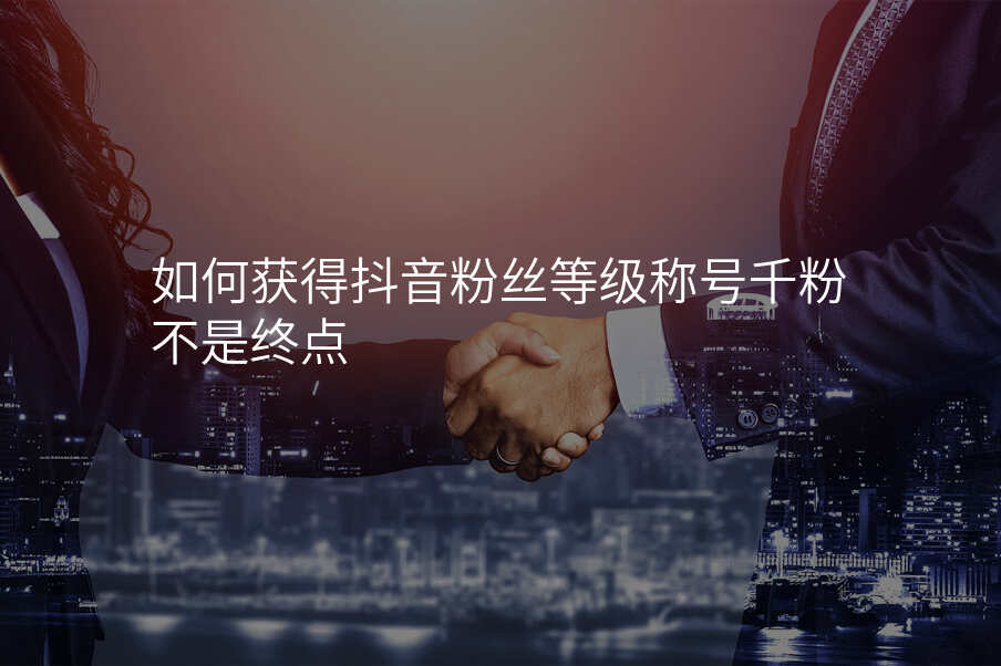 如何获得抖音粉丝等级称号千粉不是终点