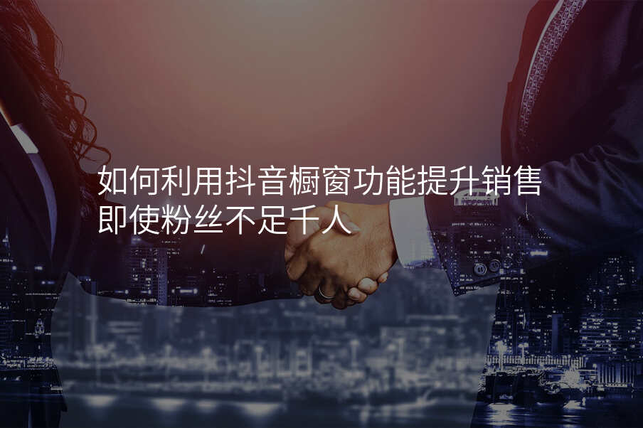 如何利用抖音橱窗功能提升销售即使粉丝不足千人