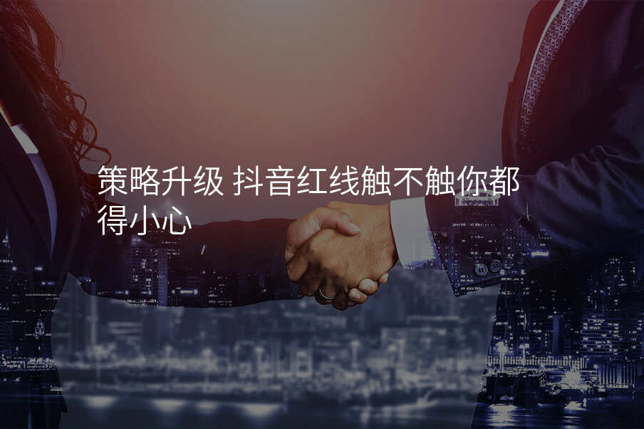 策略升级 抖音红线触不触你都得小心