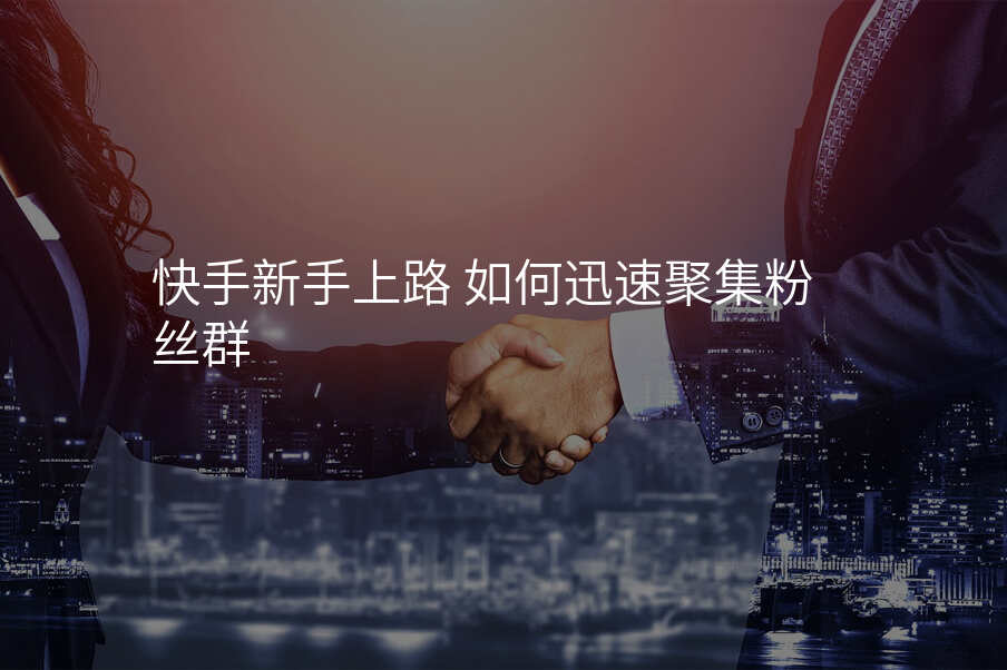 快手新手上路 如何迅速聚集粉丝群