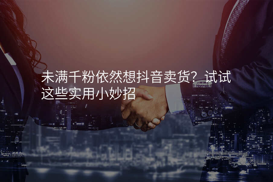 未满千粉依然想抖音卖货?试试这些实用小妙招