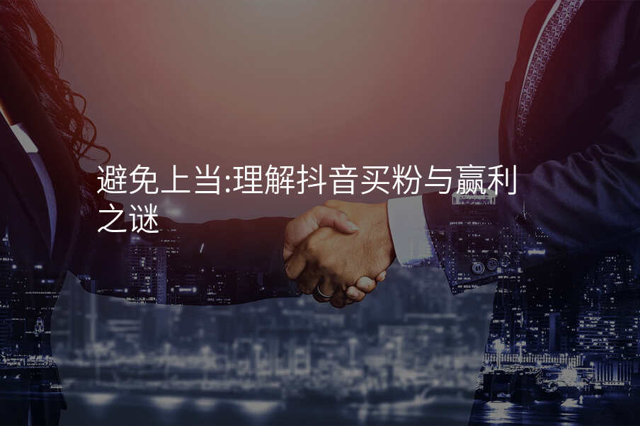 避免上当:理解抖音买粉与赢利之谜