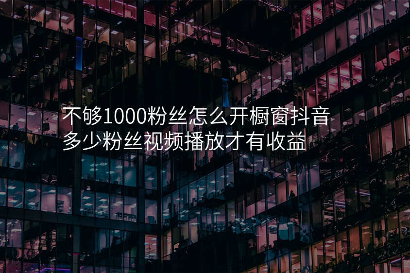 不够1000粉丝怎么开橱窗抖音多少粉丝视频播放才有收益
