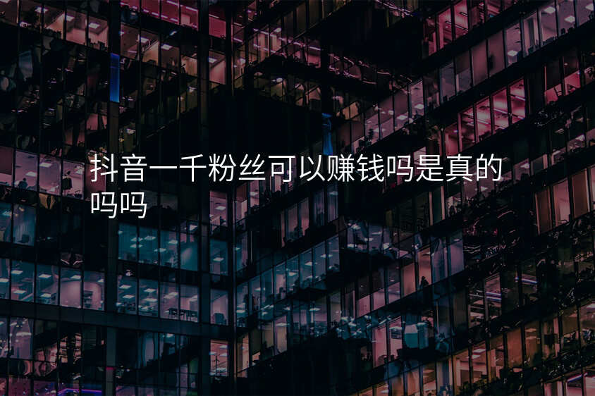 抖音一千粉丝可以赚钱吗是真的吗吗