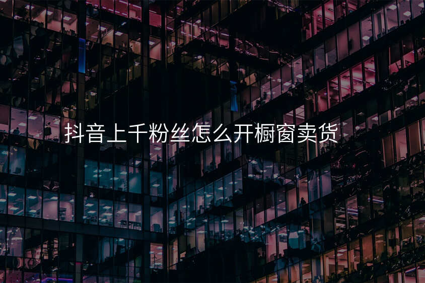 抖音上千粉丝怎么开橱窗卖货