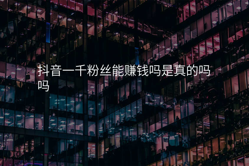 抖音一千粉丝能赚钱吗是真的吗吗