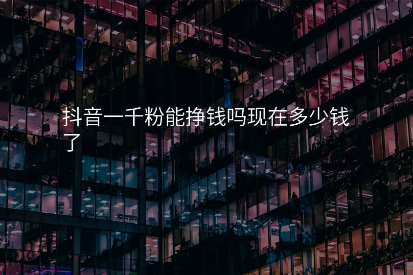 抖音一千粉能挣钱吗现在多少钱了