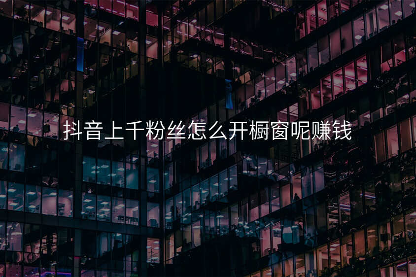 抖音上千粉丝怎么开橱窗呢赚钱