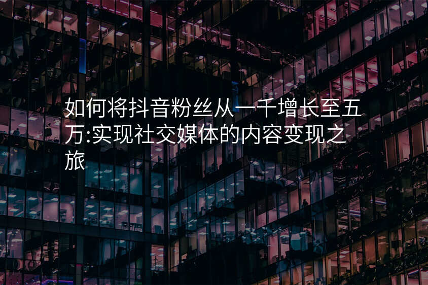 如何将抖音粉丝从一千增长至五万:实现社交媒体的内容变现之旅