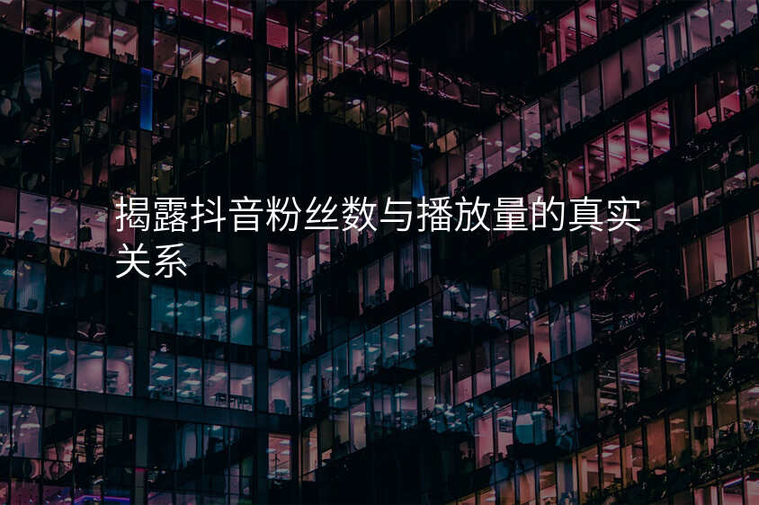 揭露抖音粉丝数与播放量的真实关系