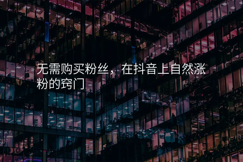 无需购买粉丝,在抖音上自然涨粉的窍门