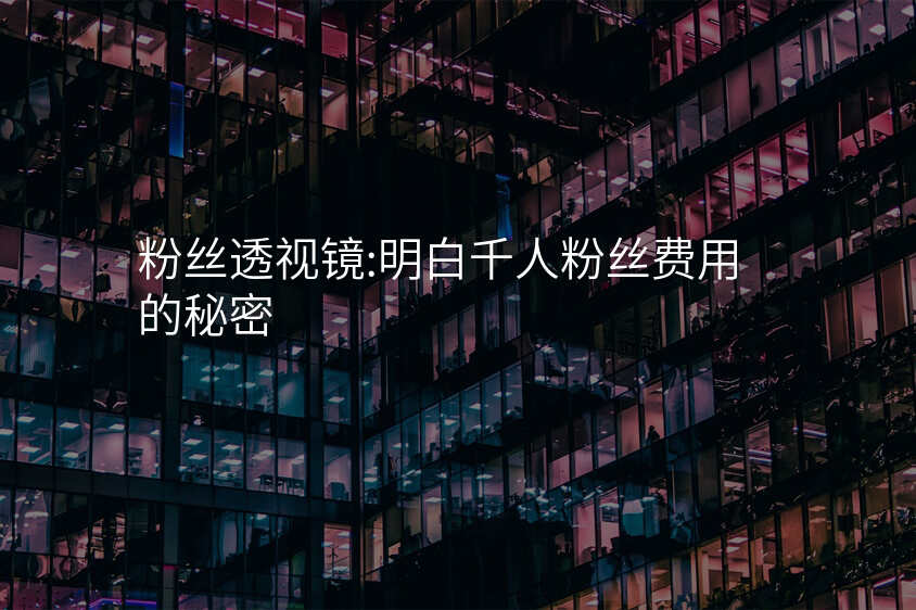粉丝透视镜:明白千人粉丝费用的秘密