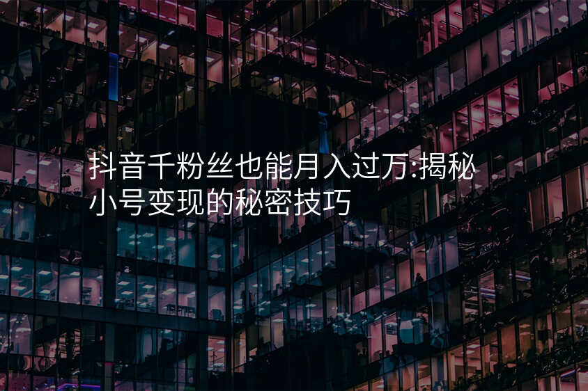 抖音千粉丝也能月入过万:揭秘小号变现的秘密技巧