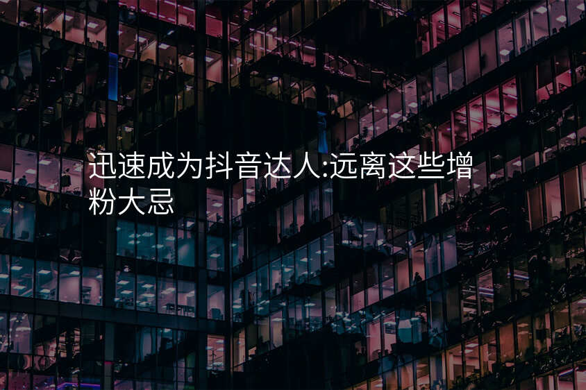 迅速成为抖音达人:远离这些增粉大忌