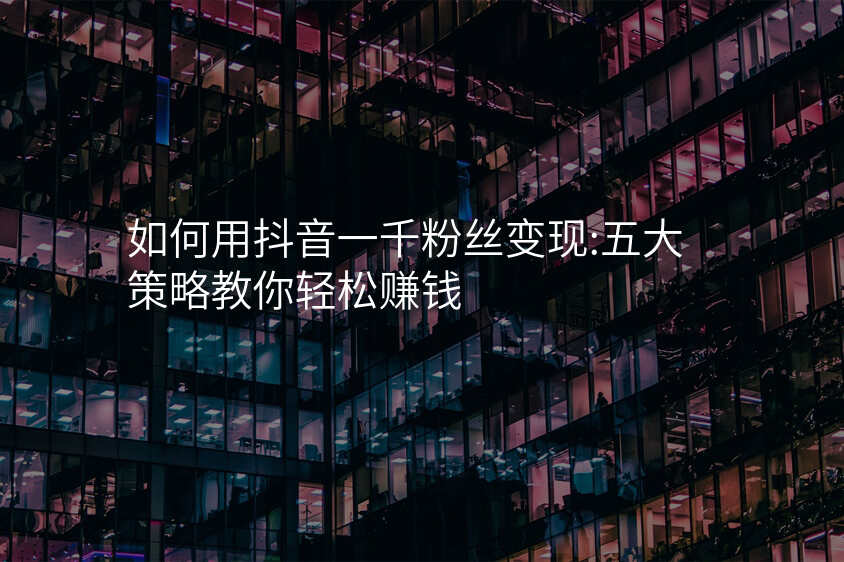 如何用抖音一千粉丝变现:五大策略教你轻松赚钱