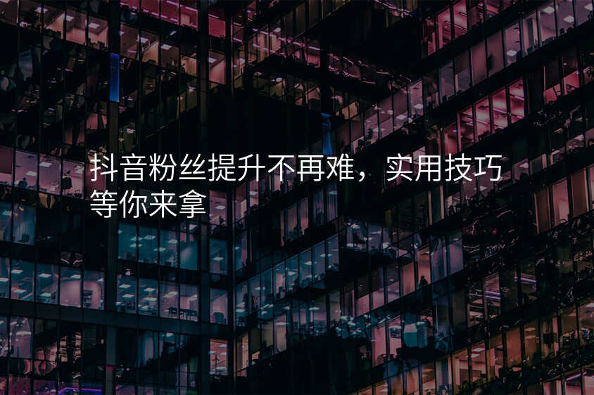 抖音粉丝提升不再难,实用技巧等你来拿