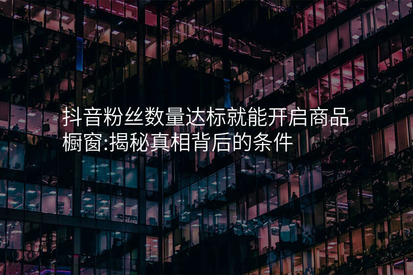 抖音粉丝数量达标就能开启商品橱窗:揭秘真相背后的条件