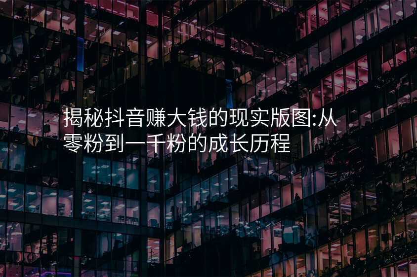 揭秘抖音赚大钱的现实版图:从零粉到一千粉的成长历程