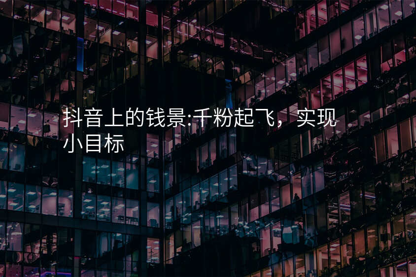 抖音上的钱景:千粉起飞,实现小目标