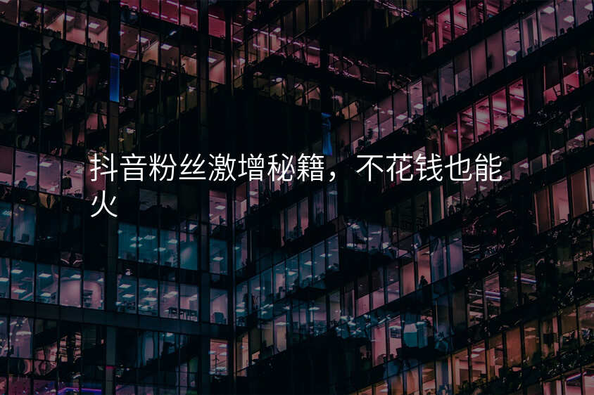 抖音粉丝激增秘籍,不花钱也能火