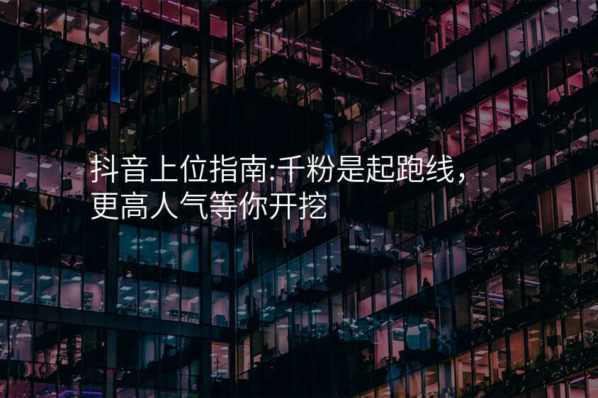 抖音上位指南:千粉是起跑线,更高人气等你开挖