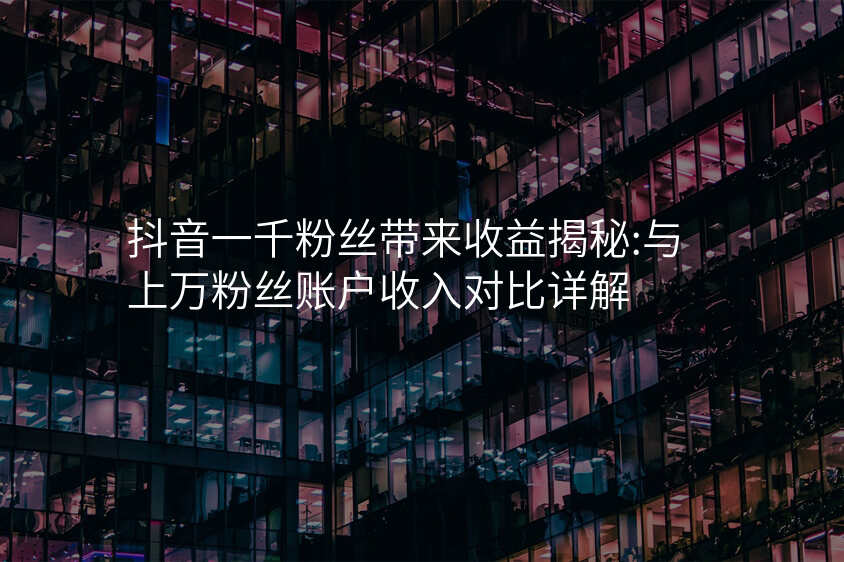 抖音一千粉丝带来收益揭秘:与上万粉丝账户收入对比详解