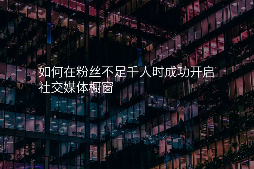 如何在粉丝不足千人时成功开启社交媒体橱窗