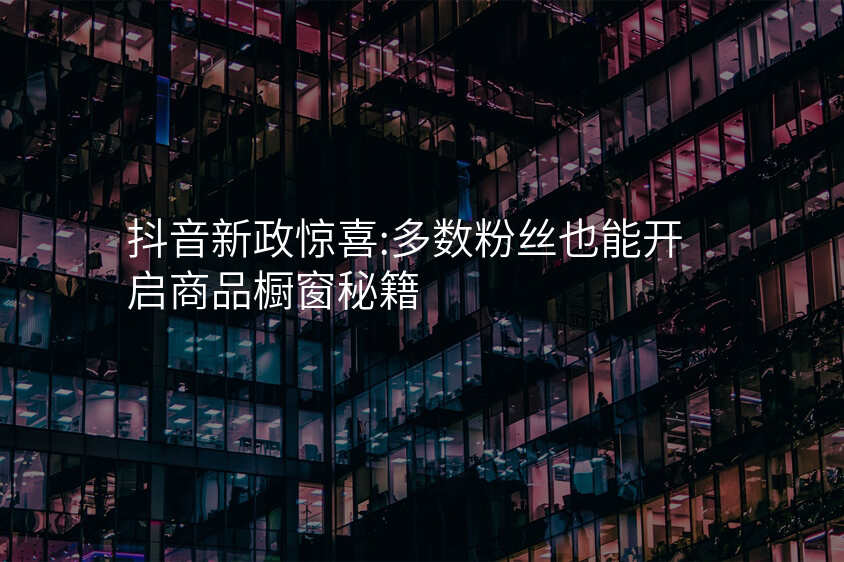 抖音新政惊喜:多数粉丝也能开启商品橱窗秘籍