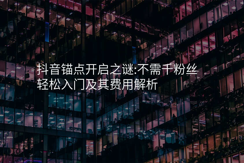 抖音锚点开启之谜:不需千粉丝轻松入门及其费用解析