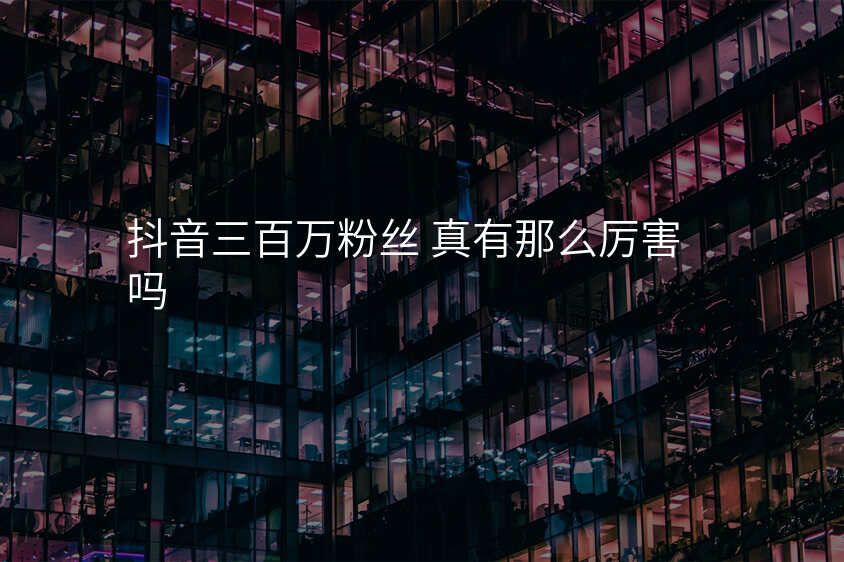 抖音三百万粉丝 真有那么厉害吗