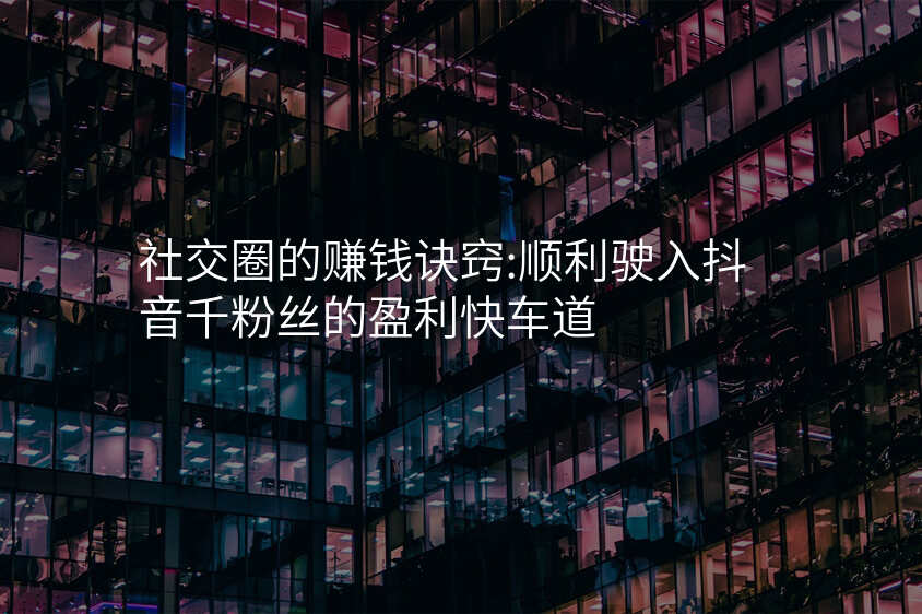 社交圈的赚钱诀窍:顺利驶入抖音千粉丝的盈利快车道