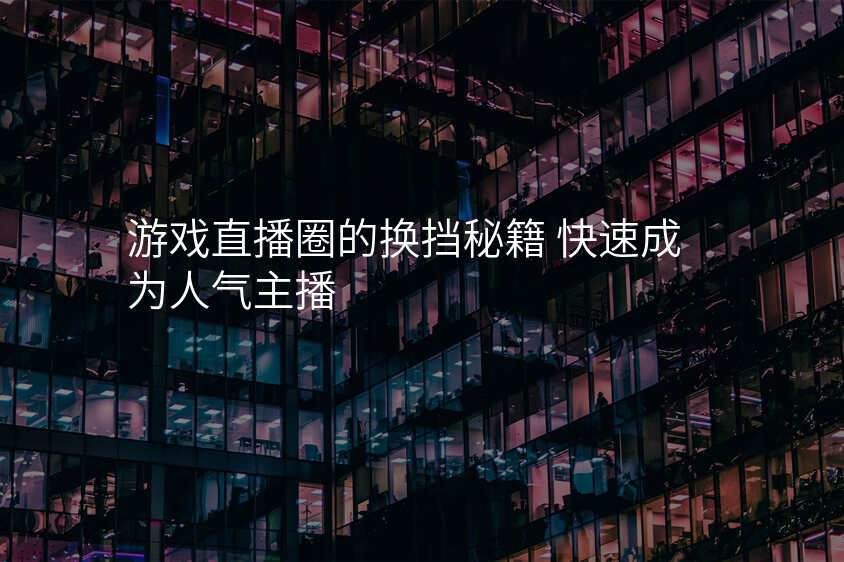 游戏直播圈的换挡秘籍 快速成为人气主播