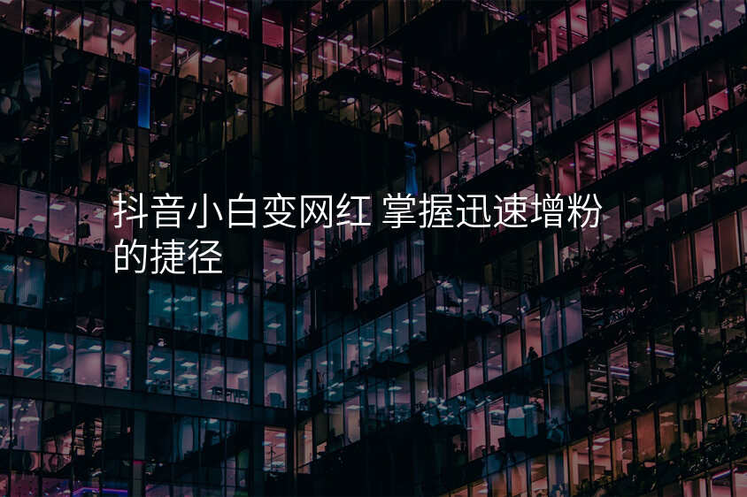 抖音小白变网红 掌握迅速增粉的捷径