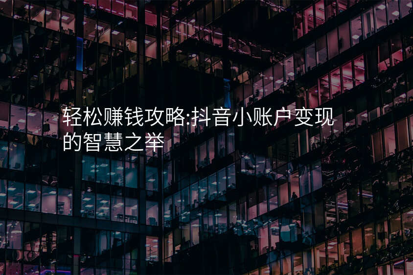 轻松赚钱攻略:抖音小账户变现的智慧之举
